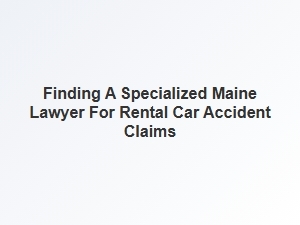 Navigating Insurance Claims with a Specialized Maine Lawyer for Rental Car Accidents
