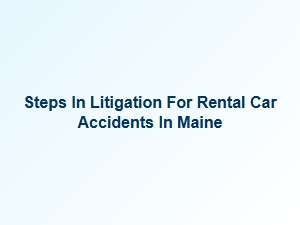 Navigating the Litigation Process for Maine Rental Car Accidents
